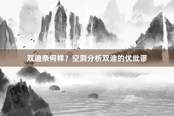 双迪奈何样？空洞分析双迪的优纰谬