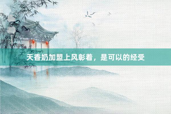 天香奶加盟上风彰着，是可以的经受