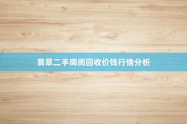 翡翠二手阛阓回收价钱行情分析