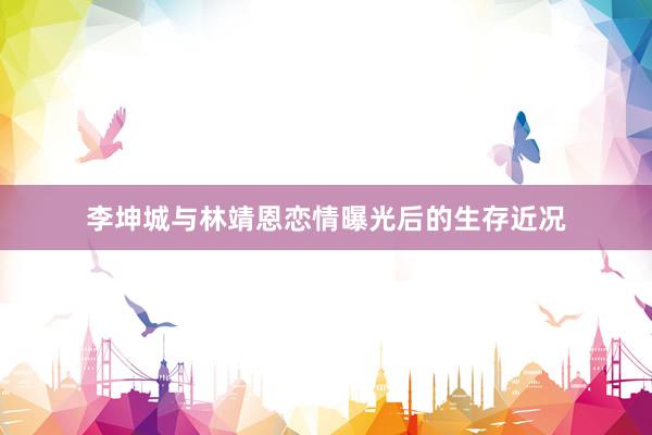 李坤城与林靖恩恋情曝光后的生存近况