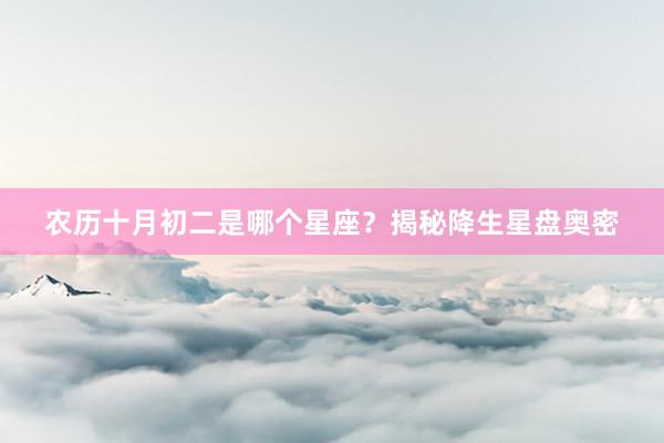农历十月初二是哪个星座？揭秘降生星盘奥密
