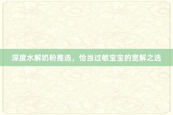 深度水解奶粉推选，恰当过敏宝宝的宽解之选