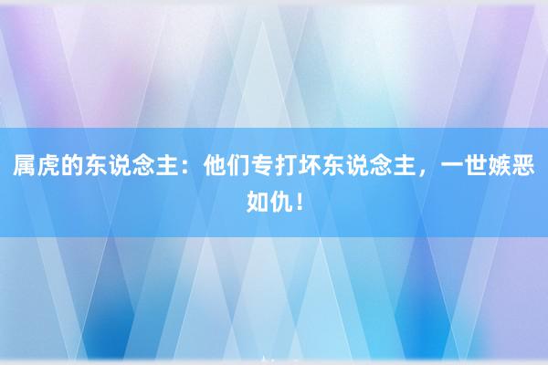 属虎的东说念主：他们专打坏东说念主，一世嫉恶如仇！